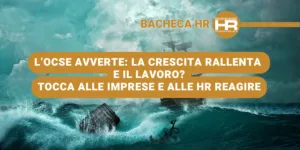 L’OCSE avverte: la crescita rallenta. E il lavoro? Tocca alle Imprese e HR reagire